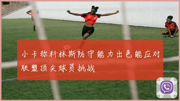 小卡称科林斯防守能力出色能应对联盟顶尖球员挑战