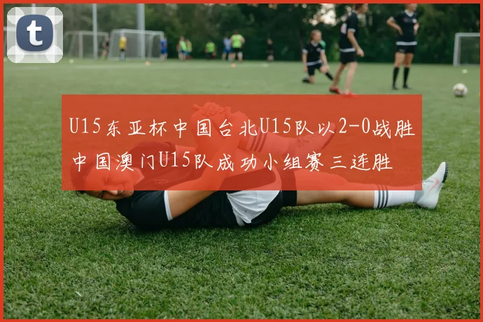 U15东亚杯中国台北U15队以2-0战胜中国澳门U15队成功小组赛三连胜