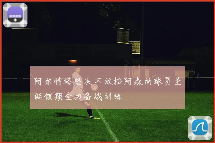 阿尔特塔坚决不放松阿森纳球员圣诞假期全力备战训练