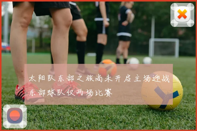 太阳队东部之旅尚未开启主场迎战东部球队仅两场比赛