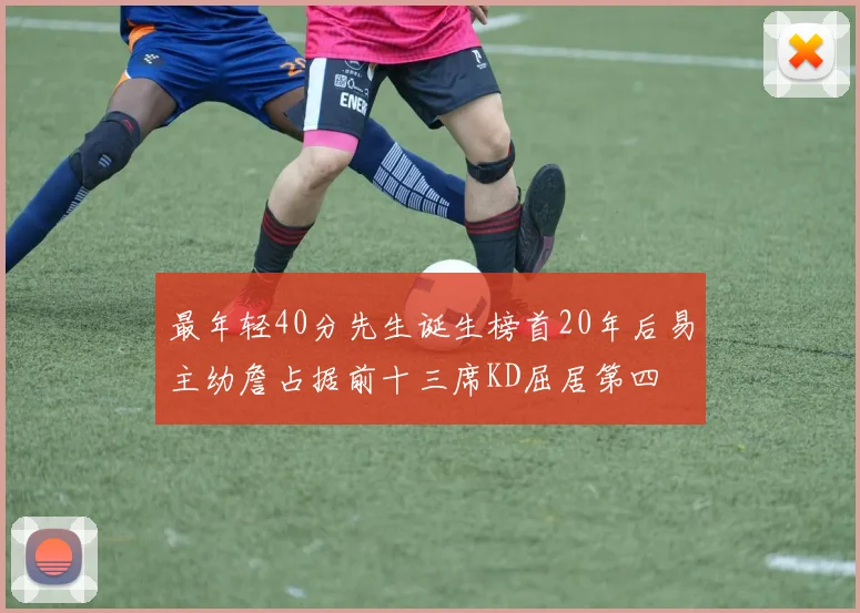 最年轻40分先生诞生榜首20年后易主幼詹占据前十三席KD屈居第四