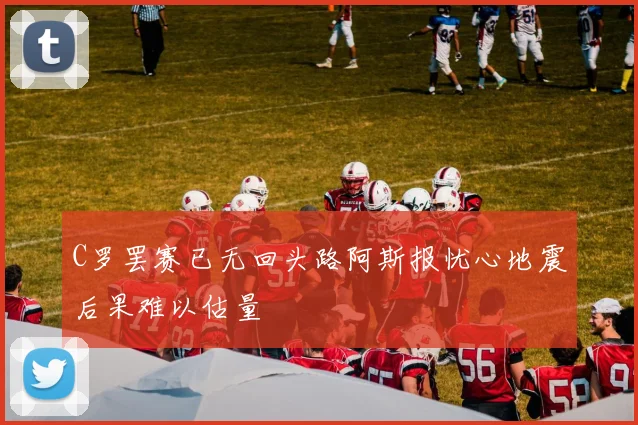 C罗罢赛已无回头路阿斯报忧心地震后果难以估量