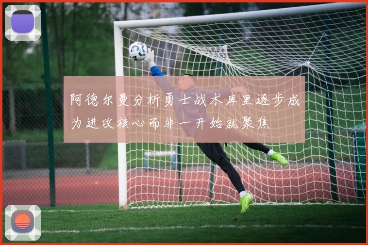 阿德尔曼分析勇士战术库里逐步成为进攻核心而非一开始就聚焦