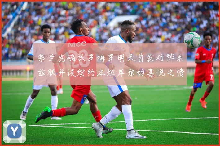 弗兰克确认罗梅罗明天首发对阵利兹联并谈续约本坦库尔的喜悦之情
