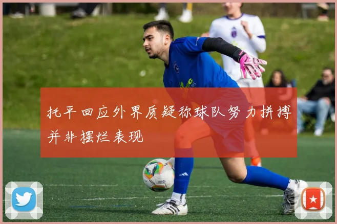 托平回应外界质疑称球队努力拼搏并非摆烂表现