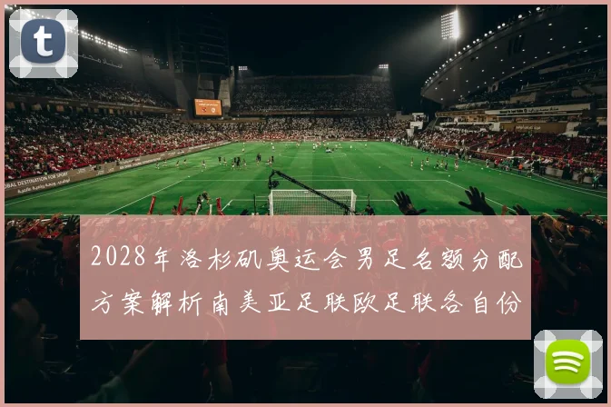 2028年洛杉矶奥运会男足名额分配方案解析南美亚足联欧足联各自份额