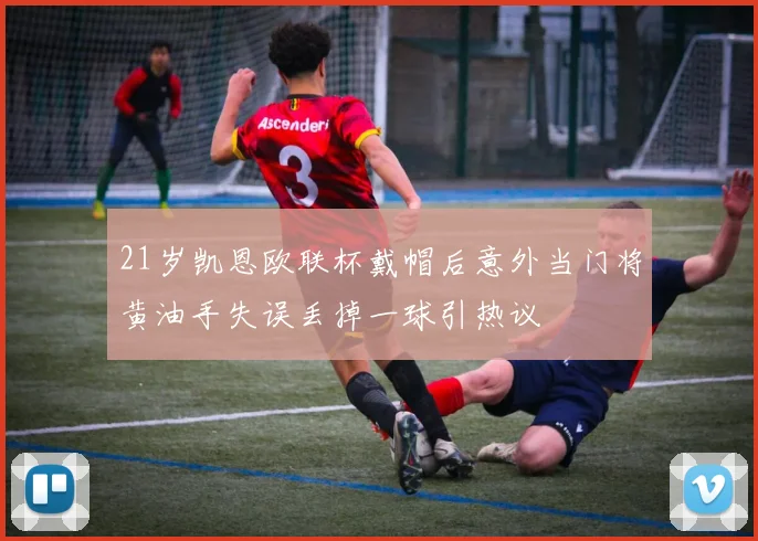 21岁凯恩欧联杯戴帽后意外当门将黄油手失误丢掉一球引热议