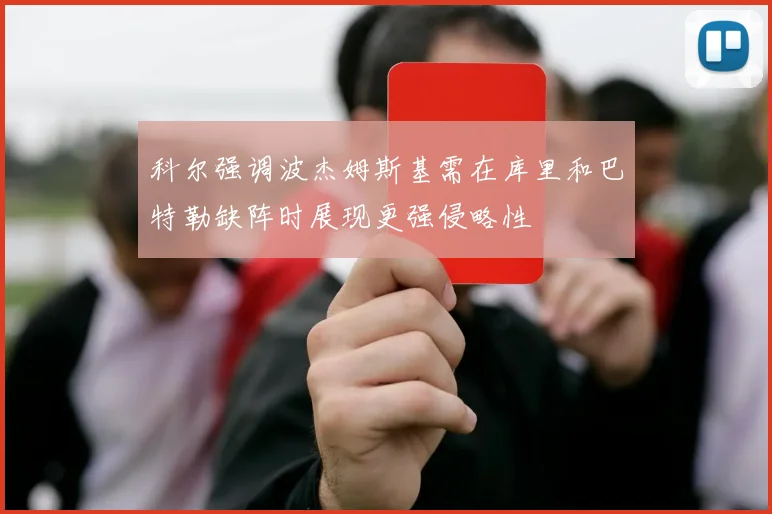 科尔强调波杰姆斯基需在库里和巴特勒缺阵时展现更强侵略性