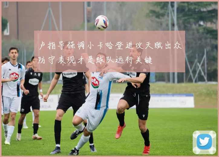 卢指导强调小卡哈登进攻天赋出众防守表现才是球队远行关键
