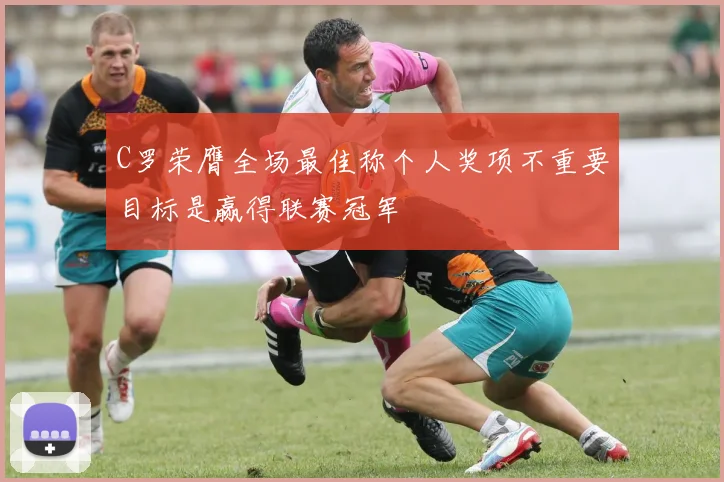 C罗荣膺全场最佳称个人奖项不重要目标是赢得联赛冠军