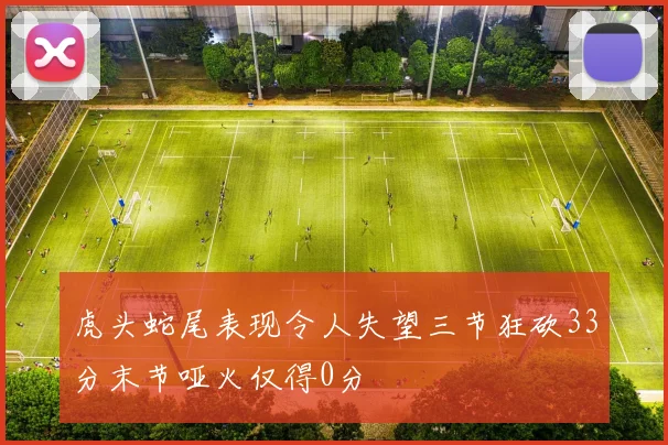 虎头蛇尾表现令人失望三节狂砍33分末节哑火仅得0分