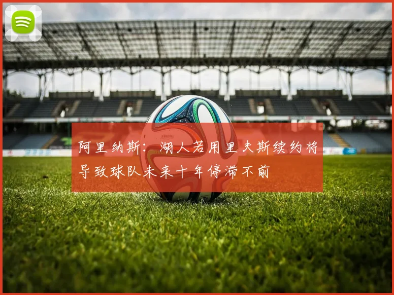 阿里纳斯：湖人若用里夫斯续约将导致球队未来十年停滞不前
