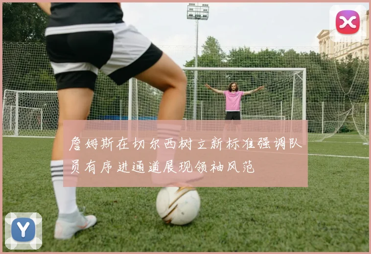詹姆斯在切尔西树立新标准强调队员有序进通道展现领袖风范