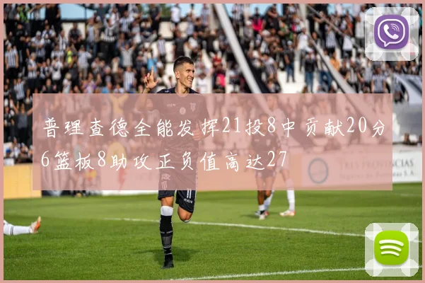普理查德全能发挥21投8中贡献20分6篮板8助攻正负值高达27