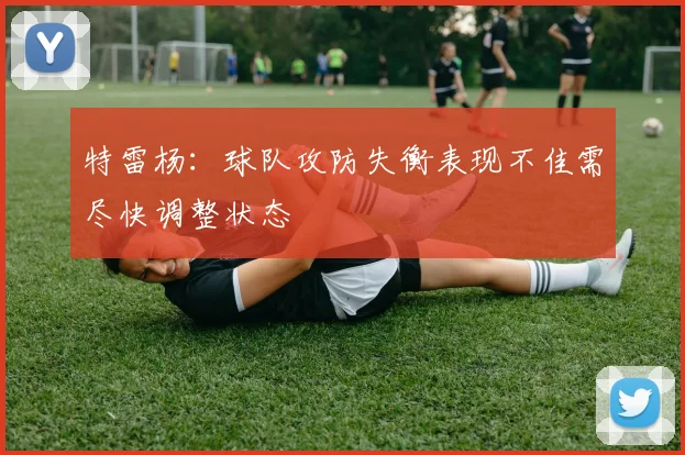特雷杨：球队攻防失衡表现不佳需尽快调整状态
