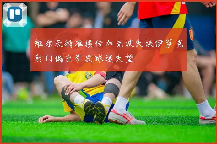 维尔茨精准横传加克波失误伊萨克射门偏出引发球迷失望