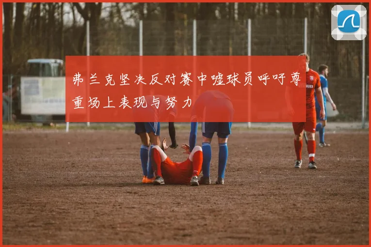 弗兰克坚决反对赛中嘘球员呼吁尊重场上表现与努力
