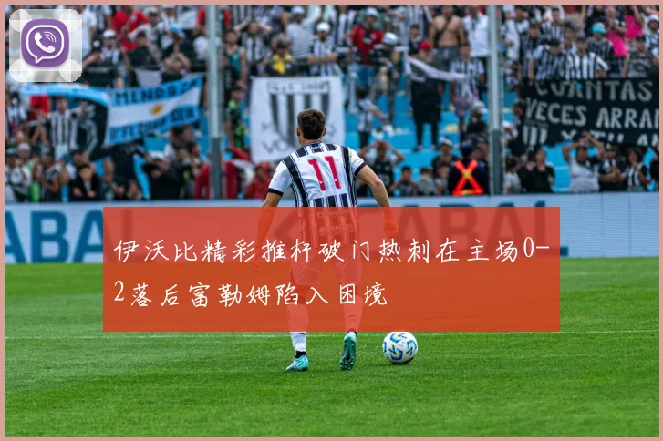 伊沃比精彩推杆破门热刺在主场0-2落后富勒姆陷入困境