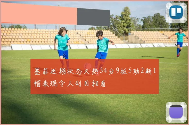 墨菲近期状态火热34分9板5助2断1帽表现令人刮目相看