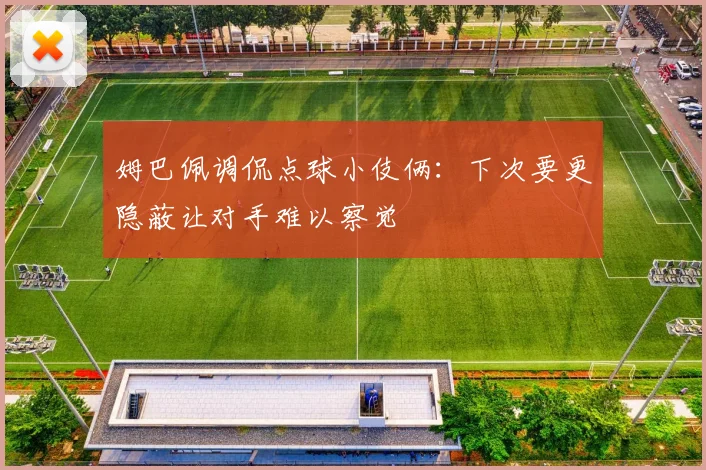 姆巴佩调侃点球小伎俩：下次要更隐蔽让对手难以察觉