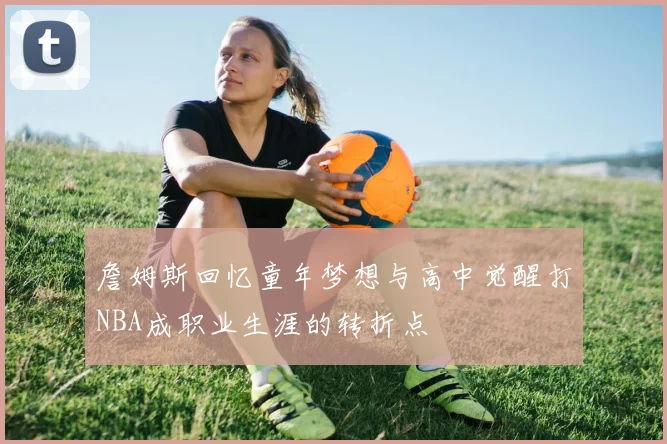 詹姆斯回忆童年梦想与高中觉醒打NBA成职业生涯的转折点