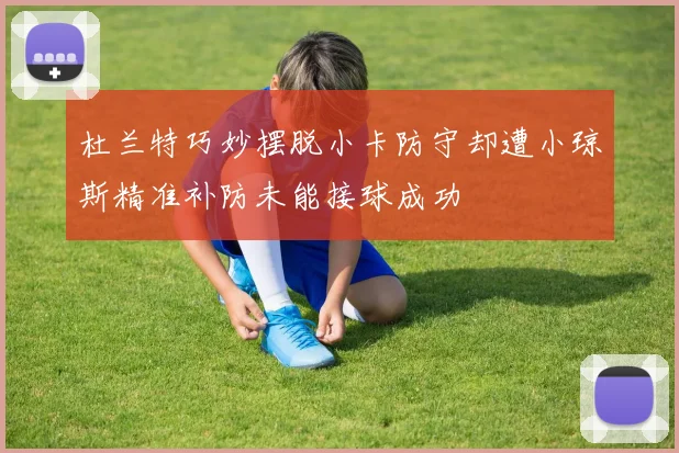 杜兰特巧妙摆脱小卡防守却遭小琼斯精准补防未能接球成功
