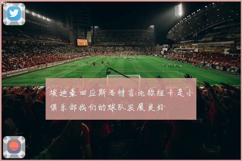 埃迪豪回应斯洛特言论称纽卡是小俱乐部我们的球队发展良好