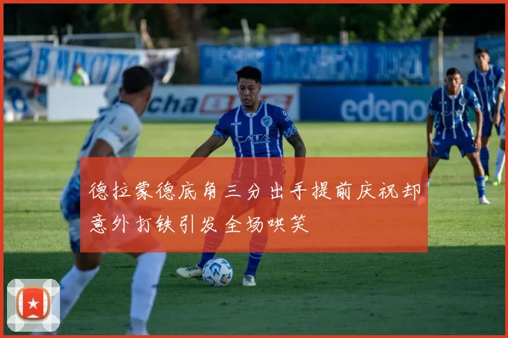 德拉蒙德底角三分出手提前庆祝却意外打铁引发全场哄笑