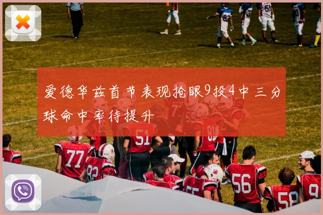 爱德华兹首节表现抢眼9投4中三分球命中率待提升