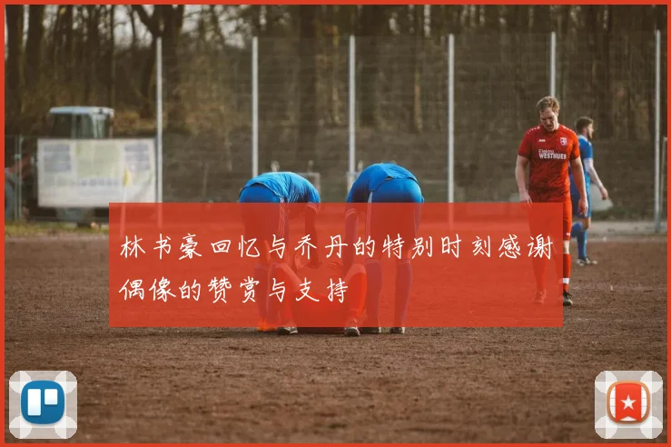 林书豪回忆与乔丹的特别时刻感谢偶像的赞赏与支持