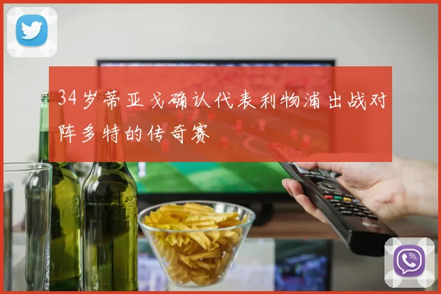 34岁蒂亚戈确认代表利物浦出战对阵多特的传奇赛