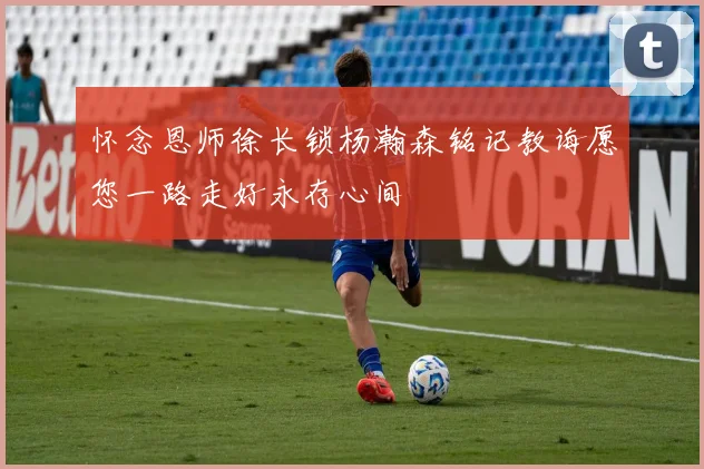 怀念恩师徐长锁杨瀚森铭记教诲愿您一路走好永存心间