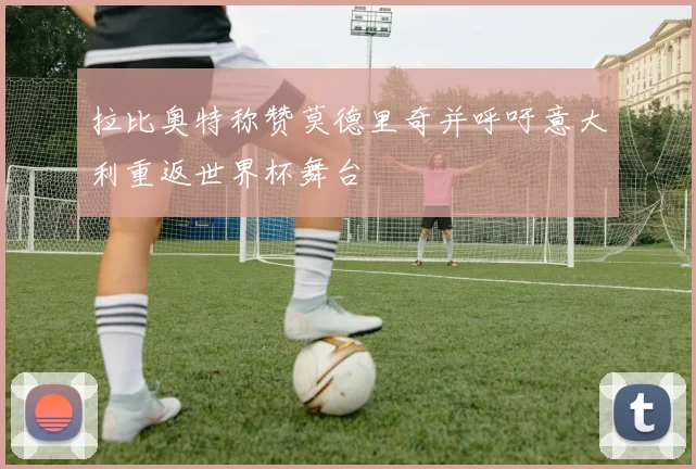 拉比奥特称赞莫德里奇并呼吁意大利重返世界杯舞台