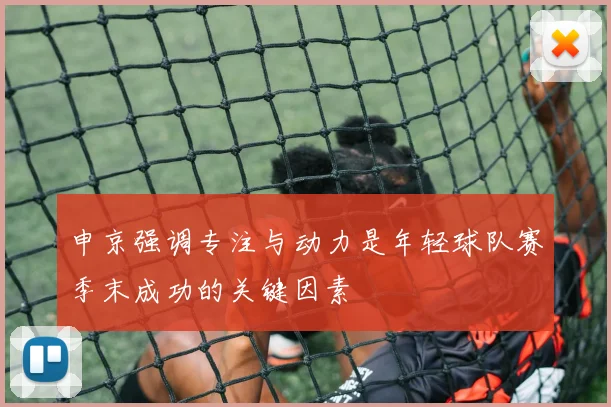 申京强调专注与动力是年轻球队赛季末成功的关键因素