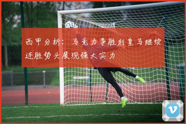 西甲分析：马竞力争胜利皇马继续连胜势头展现强大实力