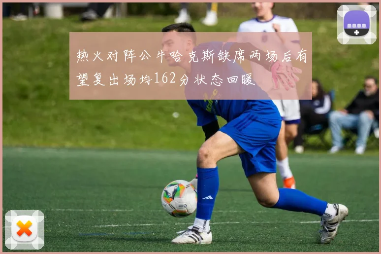 热火对阵公牛哈克斯缺席两场后有望复出场均162分状态回暖