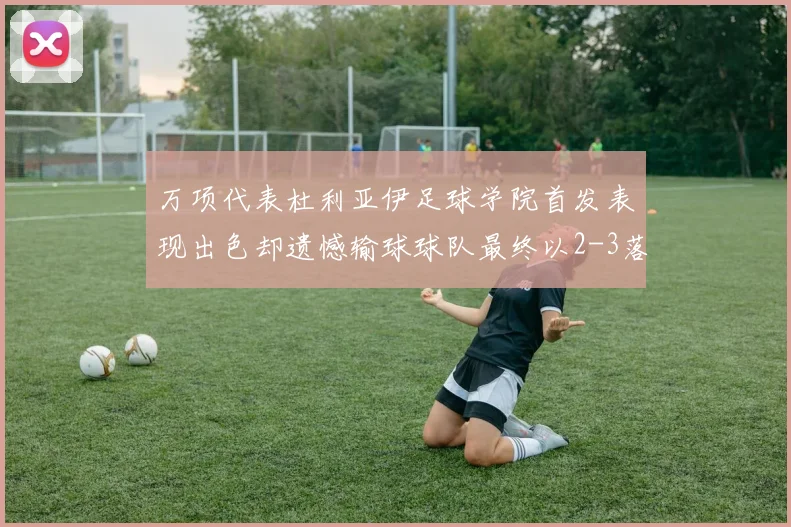 万项代表杜利亚伊足球学院首发表现出色却遗憾输球球队最终以2-3落败