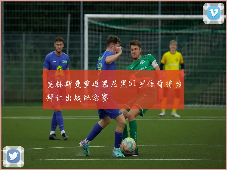 克林斯曼重返慕尼黑61岁传奇将为拜仁出战纪念赛