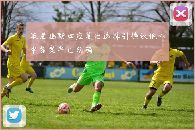 浓眉幽默回应复出选择引热议他心中答案早已明确