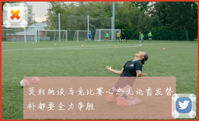 莫利纳谈马竞比赛心态无论首发替补都要全力争胜