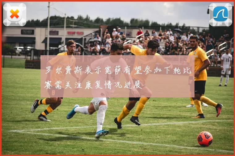 罗尔费斯表示宽萨有望参加下轮比赛需关注康复情况进展
