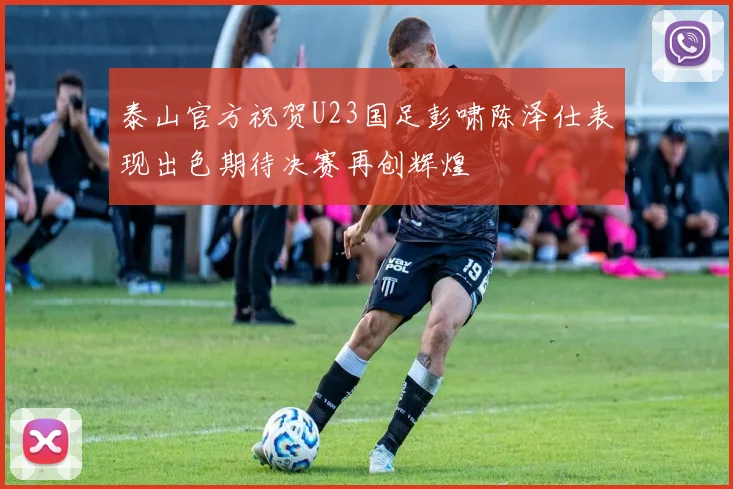 泰山官方祝贺U23国足彭啸陈泽仕表现出色期待决赛再创辉煌