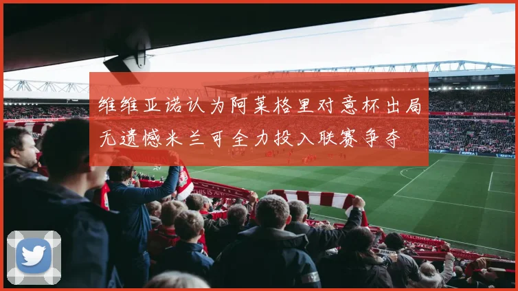 维维亚诺认为阿莱格里对意杯出局无遗憾米兰可全力投入联赛争夺