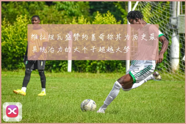 维拉纽瓦盛赞约基奇称其为历史最具统治力的大个子超越大梦