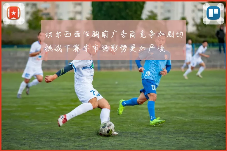 切尔西面临胸前广告商竞争加剧的挑战下赛季市场形势更加严峻