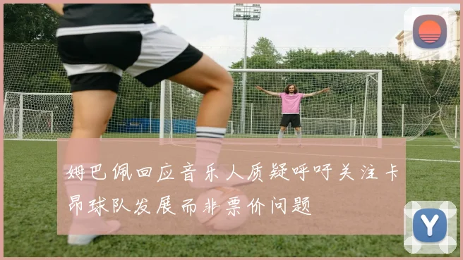 姆巴佩回应音乐人质疑呼吁关注卡昂球队发展而非票价问题