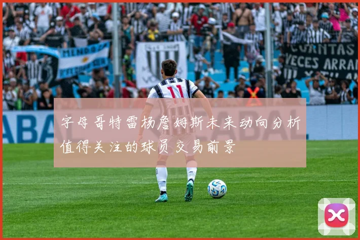 字母哥特雷杨詹姆斯未来动向分析值得关注的球员交易前景