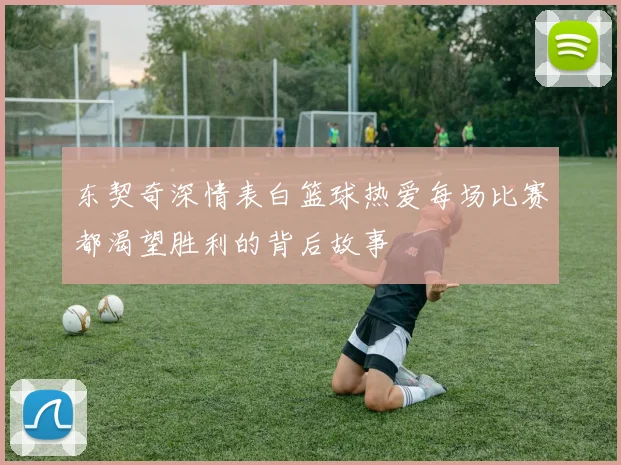东契奇深情表白篮球热爱每场比赛都渴望胜利的背后故事