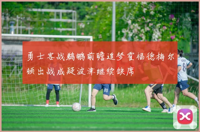 勇士客战鹈鹕前瞻追梦霍福德梅尔顿出战成疑波津继续缺席