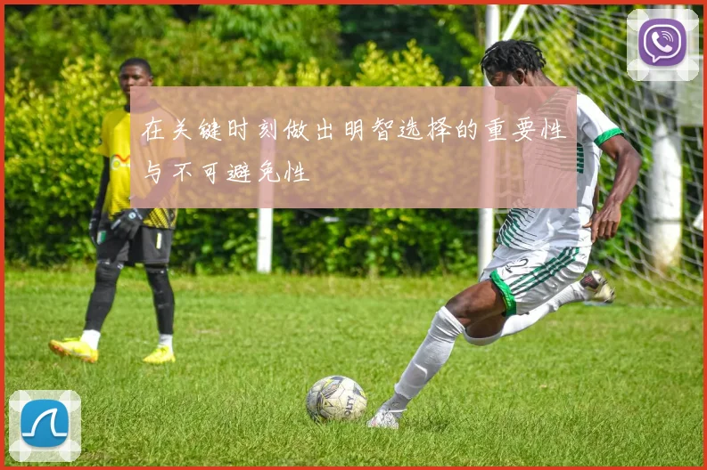 在关键时刻做出明智选择的重要性与不可避免性